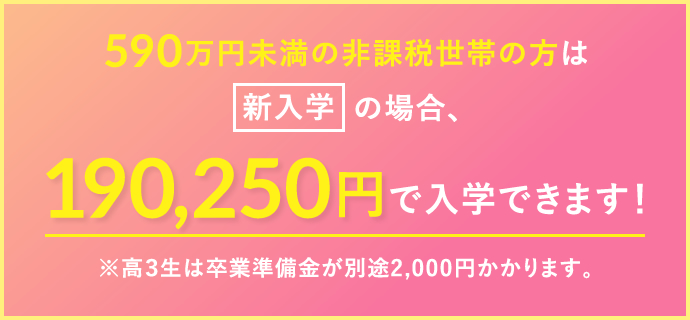 590万円未満の非課税世帯の方は140,250円で入学できます！