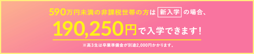 590万円未満の非課税世帯の方は140,250円で入学できます！